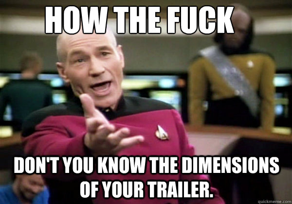 How the fuck Don't you know the dimensions of your trailer.   Why The Fuck Picard