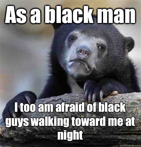 As a black man I too am afraid of black guys walking toward me at night - As a black man I too am afraid of black guys walking toward me at night  Confession Bear