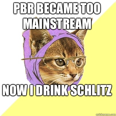 PBr became too mainstream Now I drink schlitz  - PBr became too mainstream Now I drink schlitz   Hipster Kitty