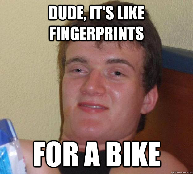 dude, it's like fingerprints for a bike  10 Guy