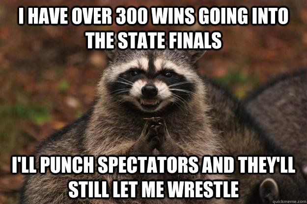 I have over 300 wins going into the state finals I'll punch spectators and they'll still let me wrestle  Evil Plotting Raccoon