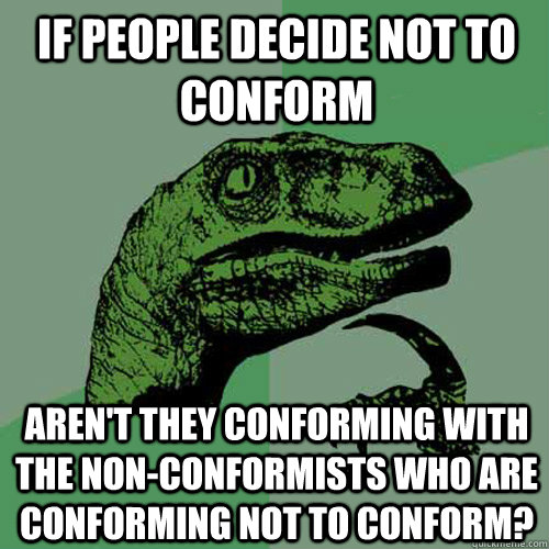 If people decide not to conform Aren't they conforming with the Non-conformists who are conforming not to conform? - If people decide not to conform Aren't they conforming with the Non-conformists who are conforming not to conform?  Philosoraptor