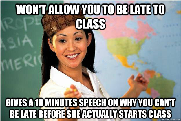 Won't allow you to be late to class Gives a 10 minutes speech on why you can't be late before she actually starts class    Scumbag Teacher