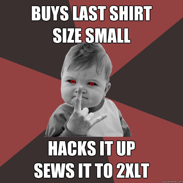 buys last shirt
size small hacks it up
sews it to 2XLT  Metal Success Kid