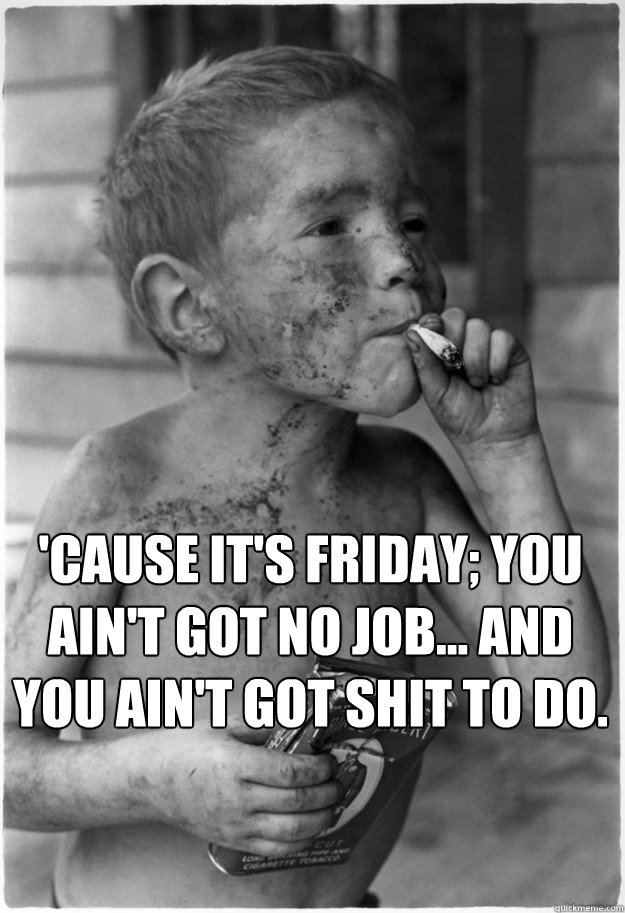  'cause it's Friday; you ain't got no job... and you ain't got shit to do. -  'cause it's Friday; you ain't got no job... and you ain't got shit to do.  kid smoking