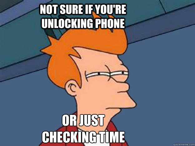 NOT SURE IF YOU'RE UNLOCKING PHONE OR JUST CHECKING TIME  Unsure Fry