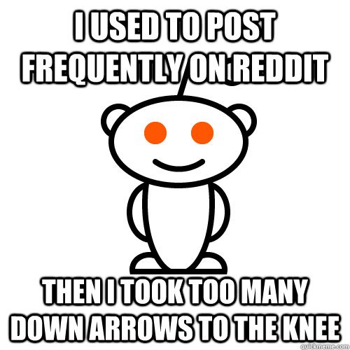 I used to post frequently on reddit then I took too many down arrows to the knee  Redditor