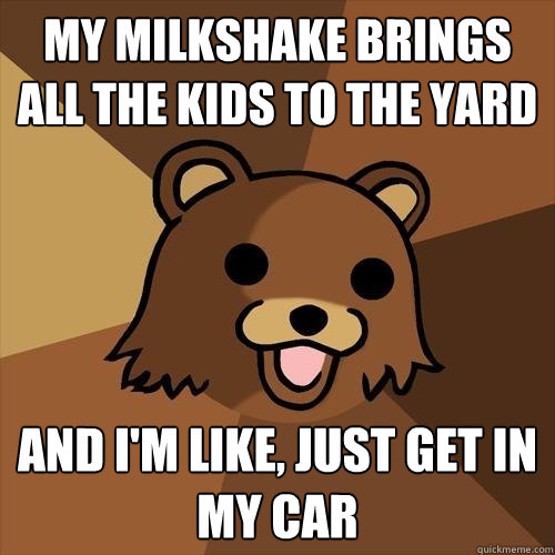 My milkshake brings all the kids to the yard and i'm like, just get in my car  Pedobear