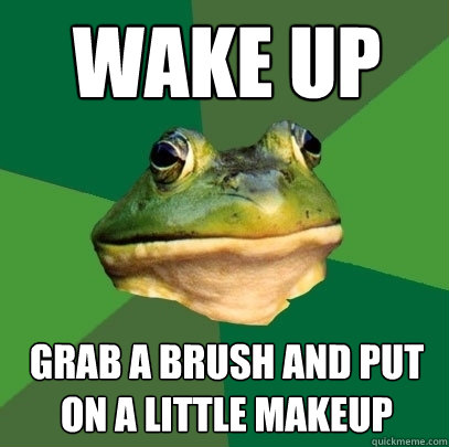 WAKE UP Grab a brush and put on a little makeup - WAKE UP Grab a brush and put on a little makeup  Foul Bachelor Frog