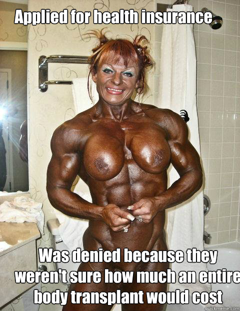 Applied for health insurance Was denied because they weren't sure how much an entire body transplant would cost  Insecure Female Bodybuilder