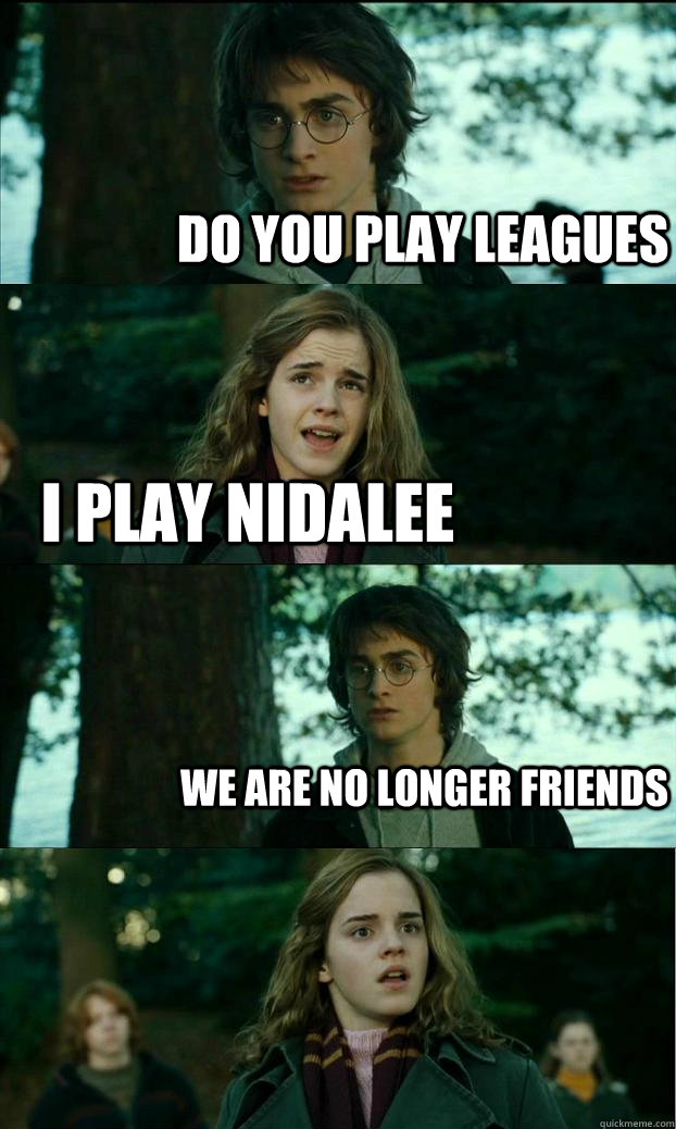 Do you play leagues I play nidalee We are no longer friends  Horny Harry