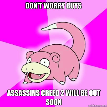 Don't worry guys Assassins Creed 2 will be out soon  Slowpoke