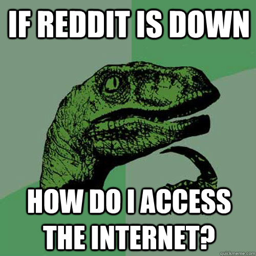 if reddit is down how do i access the internet? - if reddit is down how do i access the internet?  Philosoraptor