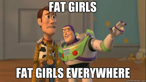 Fat girls Fat girls everywhere  Everywhere