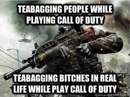 Teabagging people while playing call of duty Teabagging bitches in real life while play call of duty   Teabagging
