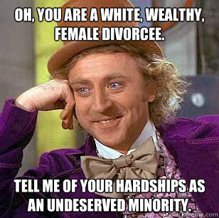 Oh, you are a white, wealthy, female divorcee. Tell me of your hardships as an undeserved minority.  Condescending Wonka
