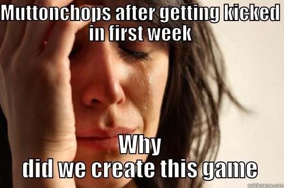MUTTONCHOPS AFTER GETTING KICKED IN FIRST WEEK WHY DID WE CREATE THIS GAME First World Problems