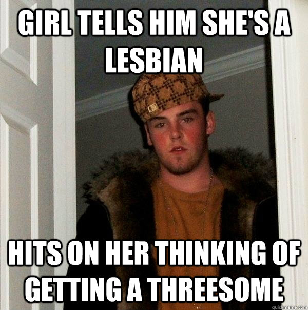 GIRL TELLS HIM SHE'S A LESBIAN HITS ON HER THINKING OF GETTING A THREESOME  Scumbag Steve
