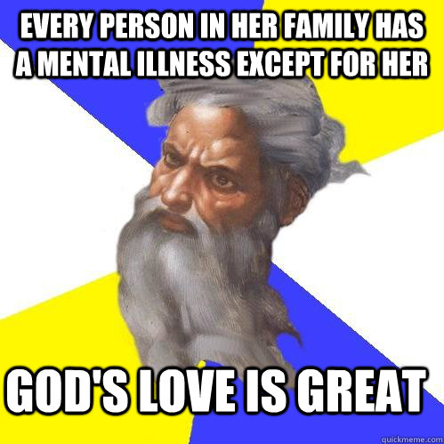Every person in her family has a mental illness except for her god's love is great  Advice God