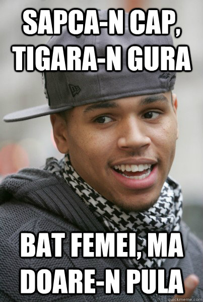 Sapca-n cap, tigara-n gura Bat femei, ma doare-n pula  Scumbag Chris Brown