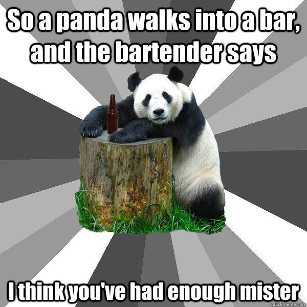 So a panda walks into a bar, and the bartender says I think you've had enough mister  Pickup-Line Panda