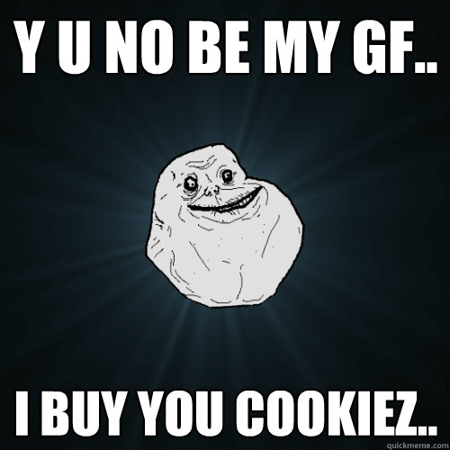 Y u No be my gf.. I buy you cookiez..   Forever Alone