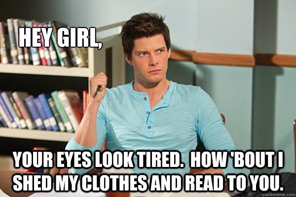    Hey girl,  Your eyes look tired.  How 'bout I shed my clothes and read to you. -    Hey girl,  Your eyes look tired.  How 'bout I shed my clothes and read to you.  Silas Botwin