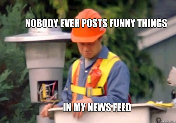 Nobody ever posts funny things  In my News Feed  