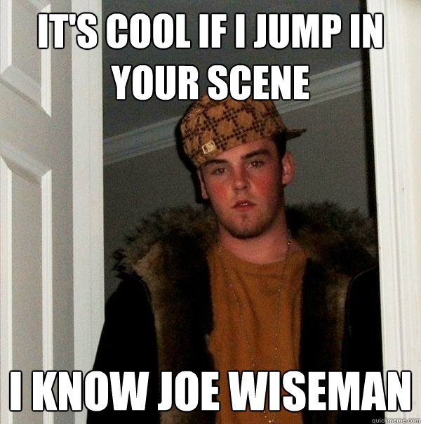 It's cool if I jump in your scene I know Joe Wiseman  Scumbag Steve
