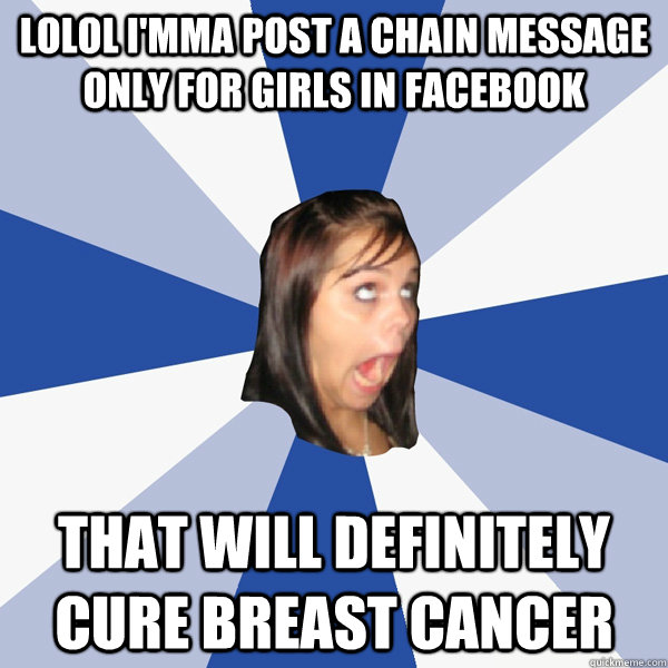 LOLOL I'MMA POST A CHAIN MESSAGE ONLY FOR GIRLS IN FACEBOOK THAT WILL DEFINITELY CURE BREAST CANCER  Annoying Facebook Girl