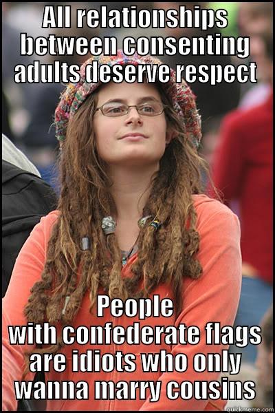 I'm so open minded - ALL RELATIONSHIPS BETWEEN CONSENTING ADULTS DESERVE RESPECT PEOPLE WITH CONFEDERATE FLAGS ARE IDIOTS WHO ONLY WANNA MARRY COUSINS College Liberal