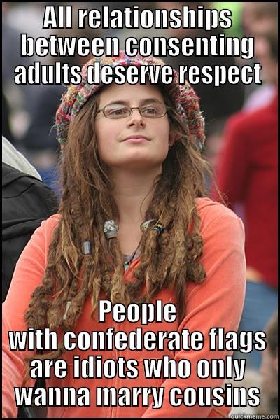 ALL RELATIONSHIPS BETWEEN CONSENTING ADULTS DESERVE RESPECT PEOPLE WITH CONFEDERATE FLAGS ARE IDIOTS WHO ONLY WANNA MARRY COUSINS College Liberal