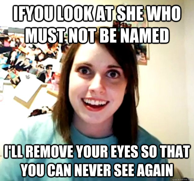 Ifyou look at she who must not be named  I'll remove your eyes so that you can never see again - Ifyou look at she who must not be named  I'll remove your eyes so that you can never see again  Misc