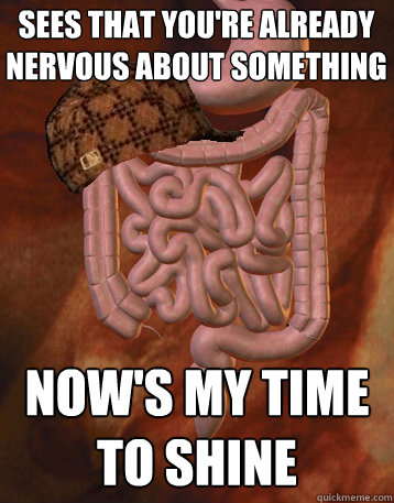 sees that you're already Nervous about something now's my time to shine  Scumbag Bowels
