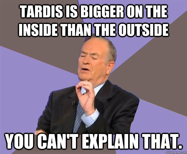 TARDIS is bigger on the inside than the outside You can't explain that.  Bill O Reilly