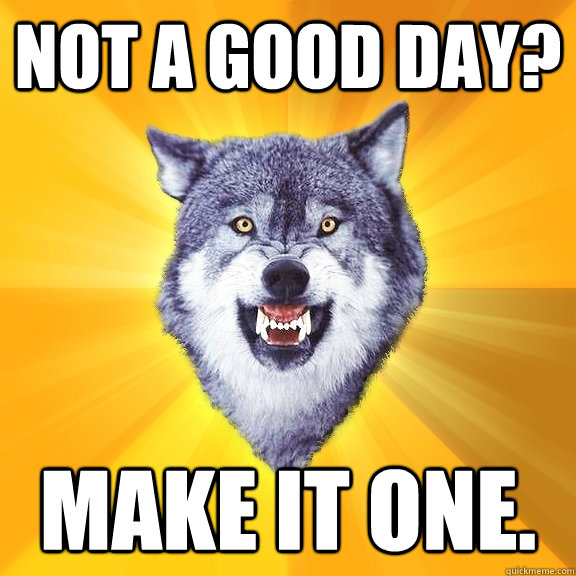 Not a good day? Make it one.  Courage Wolf