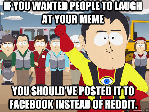 If you wanted people to laugh at your meme You should've posted it to facebook instead of reddit.   Captian Hindsight