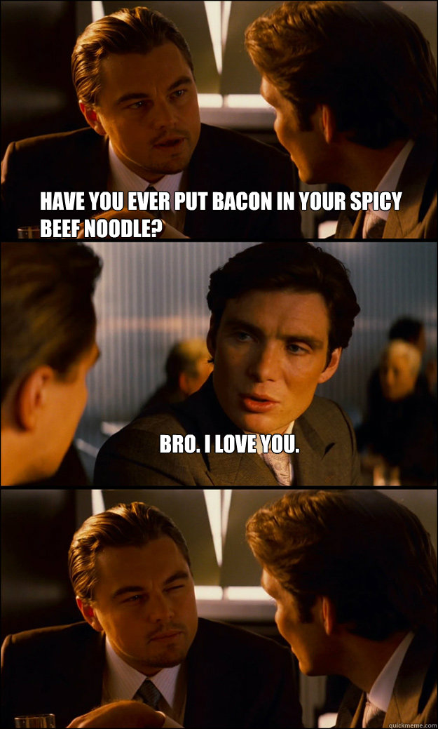 Have you ever put bacon in your spicy beef noodle? bro. I love you.   Inception