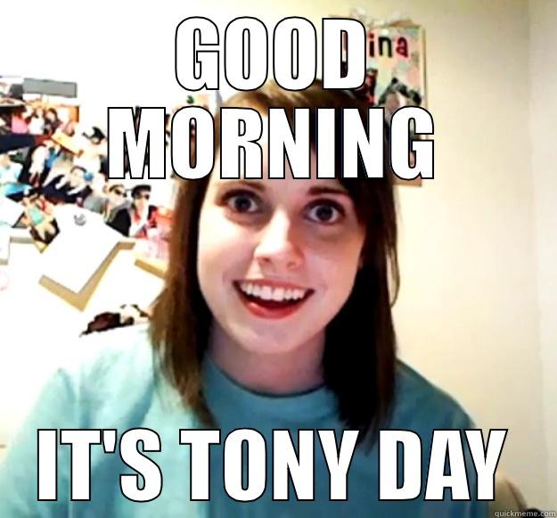 GOOD MORNING IT'S TONY DAY Overly Attached Girlfriend