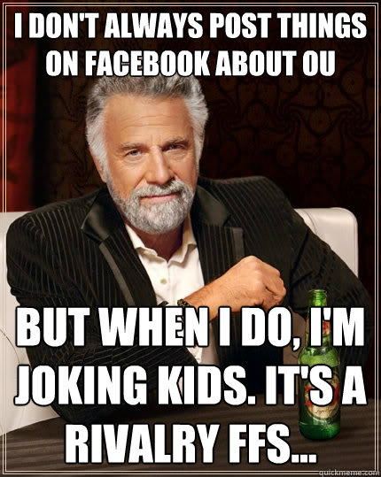 I don't always post things on Facebook about OU But when I do, I'm joking kids. It's a rivalry FFS...  The Most Interesting Man In The World