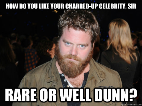 How do you like your Charred-up celebrity, sir rare or well dunn?  