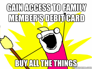 Gain access to family member's debit card buy all the things  All The Things