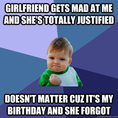 Girlfriend gets mad at me and she's totally justified doesn't matter cuz it's my birthday and she forgot   - Girlfriend gets mad at me and she's totally justified doesn't matter cuz it's my birthday and she forgot    Misc