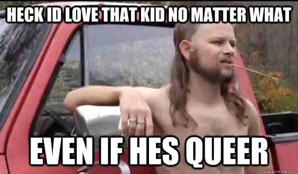 Heck id love that kid no matter what even if hes queer  Almost Politically Correct Redneck