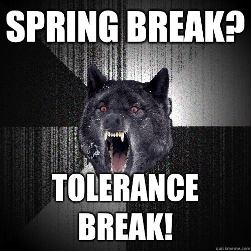 Spring break? Tolerance break!  Insanity Wolf