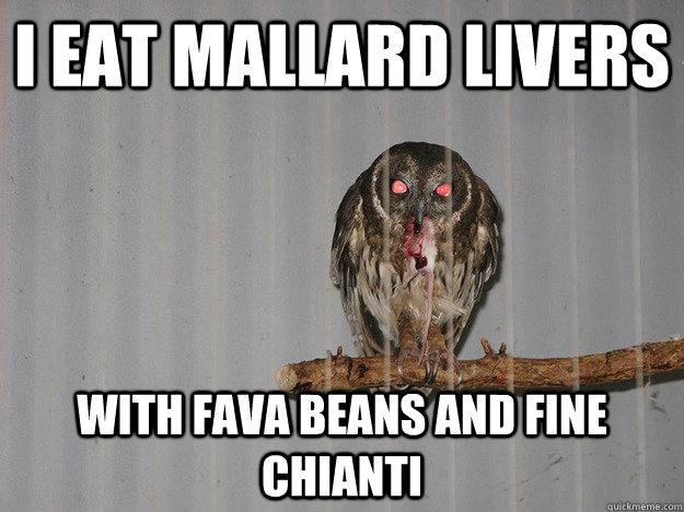 i eat mallard livers with fava beans and fine chianti  Bloodthirsty Owl