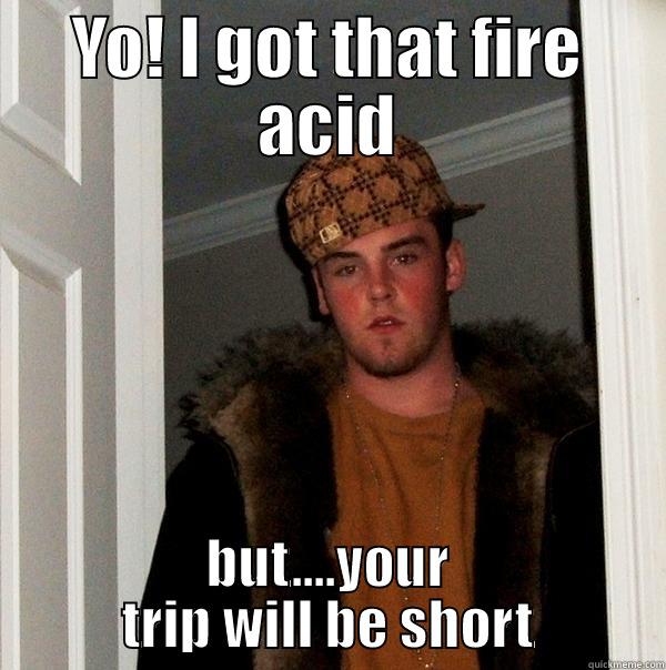 YO! I GOT THAT FIRE ACID BUT....YOUR TRIP WILL BE SHORT Scumbag Steve