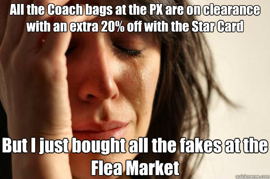 All the Coach bags at the PX are on clearance with an extra 20% off with the Star Card But I just bought all the fakes at the Flea Market  First World Problems