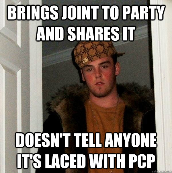 Brings joint to party and shares it Doesn't tell anyone it's laced with PCP  Scumbag Steve