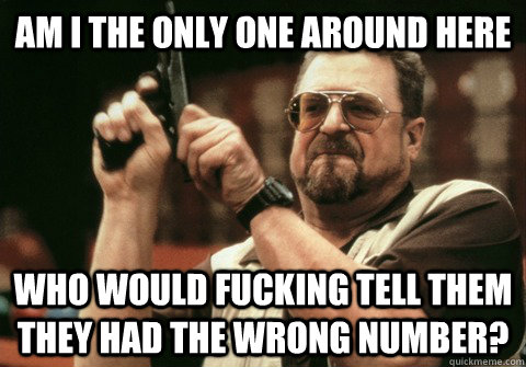 Am I the only one around here Who would fucking tell them they had the wrong number? - Am I the only one around here Who would fucking tell them they had the wrong number?  Am I the only one